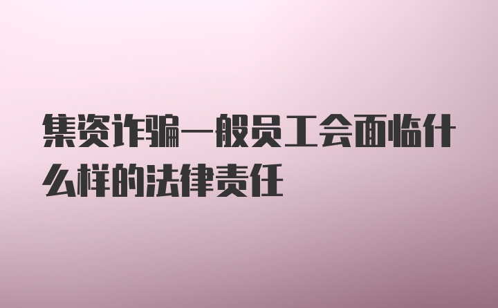 集资诈骗一般员工会面临什么样的法律责任