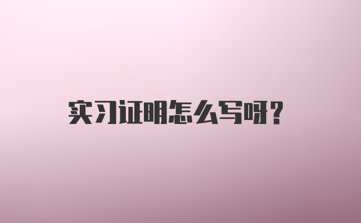 实习证明怎么写呀？