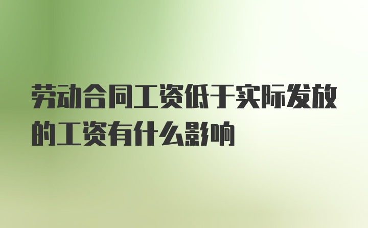 劳动合同工资低于实际发放的工资有什么影响