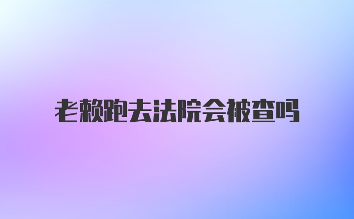 老赖跑去法院会被查吗