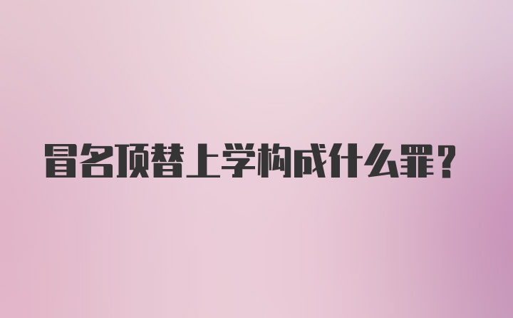 冒名顶替上学构成什么罪？