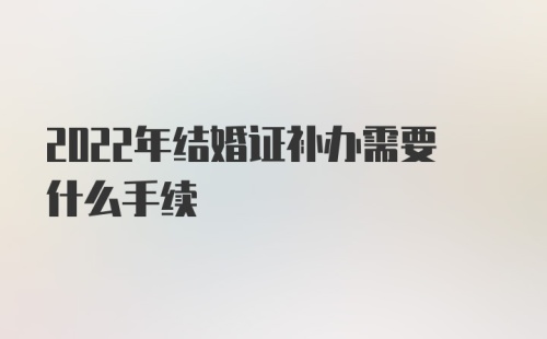 2022年结婚证补办需要什么手续