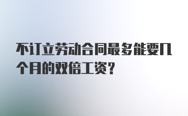 不订立劳动合同最多能要几个月的双倍工资？