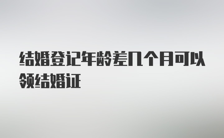 结婚登记年龄差几个月可以领结婚证