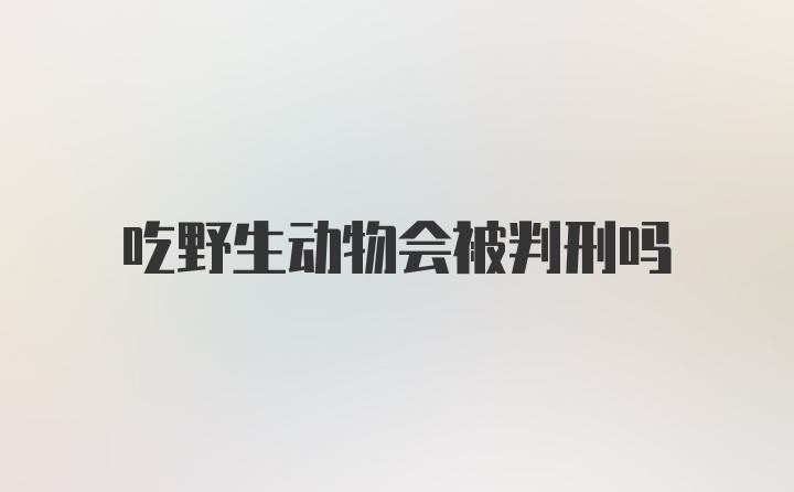 吃野生动物会被判刑吗