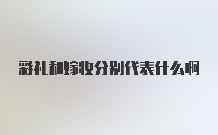 彩礼和嫁妆分别代表什么啊