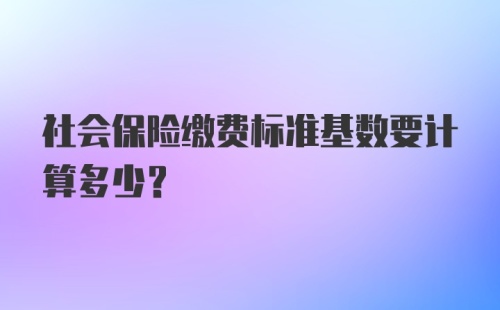 社会保险缴费标准基数要计算多少？