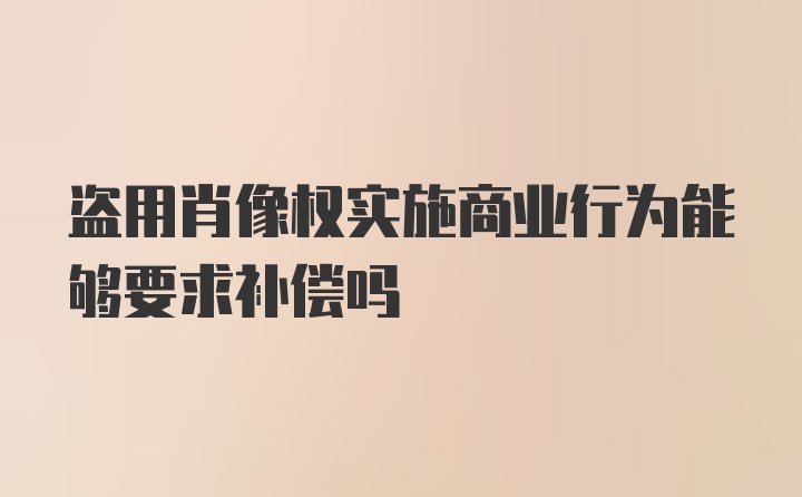 盗用肖像权实施商业行为能够要求补偿吗