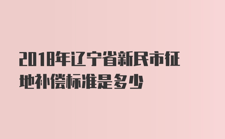 2018年辽宁省新民市征地补偿标准是多少