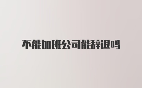 不能加班公司能辞退吗