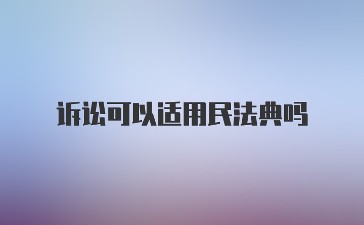 诉讼可以适用民法典吗