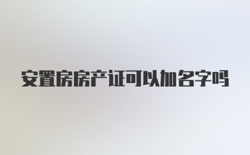 安置房房产证可以加名字吗