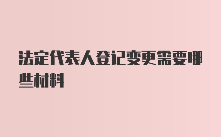 法定代表人登记变更需要哪些材料