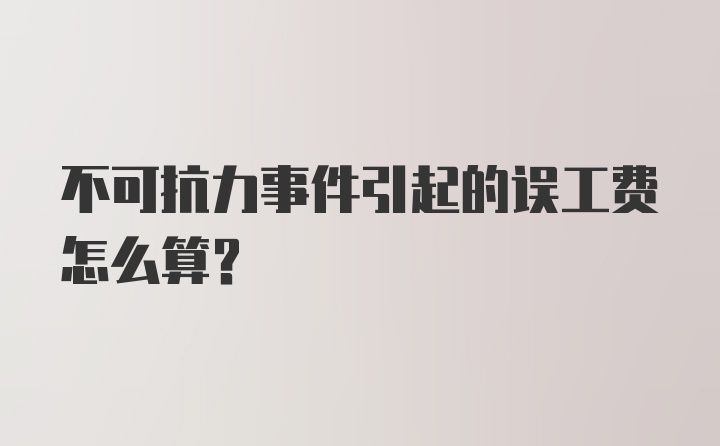 不可抗力事件引起的误工费怎么算？