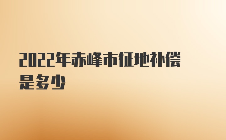 2022年赤峰市征地补偿是多少