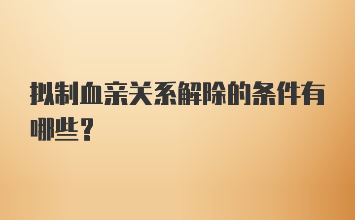 拟制血亲关系解除的条件有哪些?