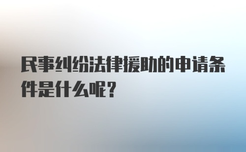 民事纠纷法律援助的申请条件是什么呢？