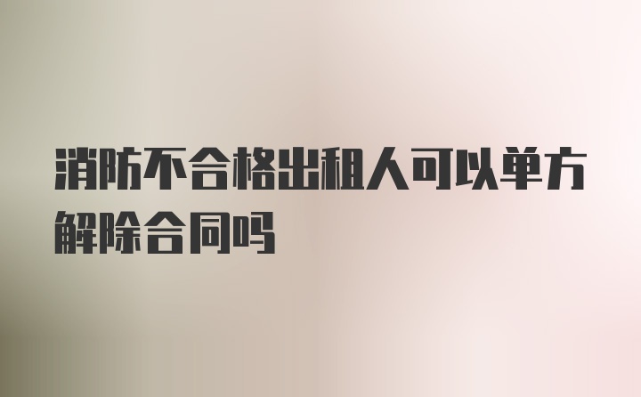 消防不合格出租人可以单方解除合同吗