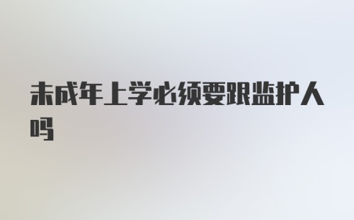 未成年上学必须要跟监护人吗