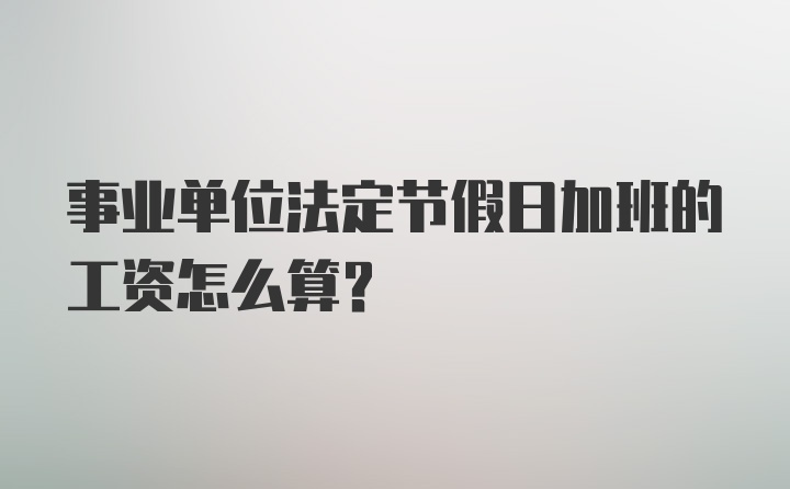 事业单位法定节假日加班的工资怎么算？