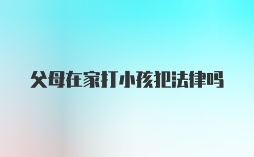 父母在家打小孩犯法律吗