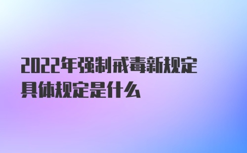 2022年强制戒毒新规定具体规定是什么