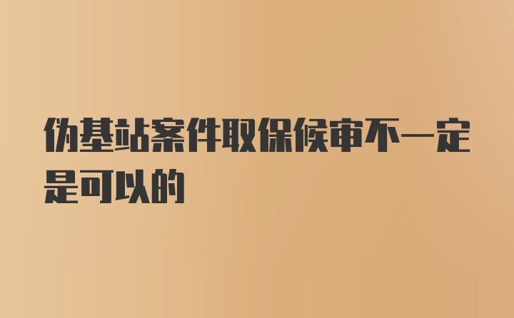 伪基站案件取保候审不一定是可以的