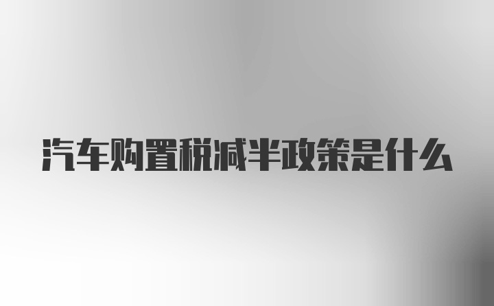 汽车购置税减半政策是什么