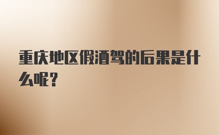 重庆地区假酒驾的后果是什么呢？
