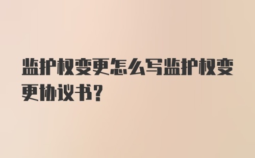 监护权变更怎么写监护权变更协议书？