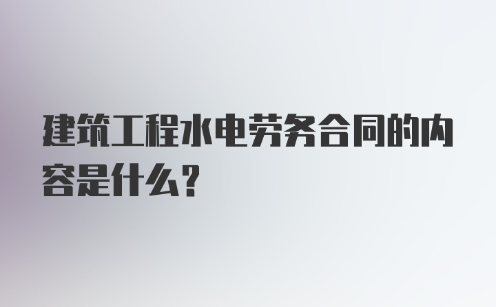 建筑工程水电劳务合同的内容是什么？