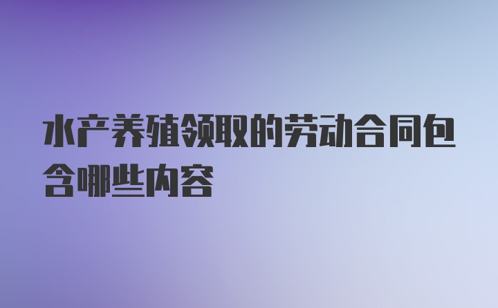 水产养殖领取的劳动合同包含哪些内容