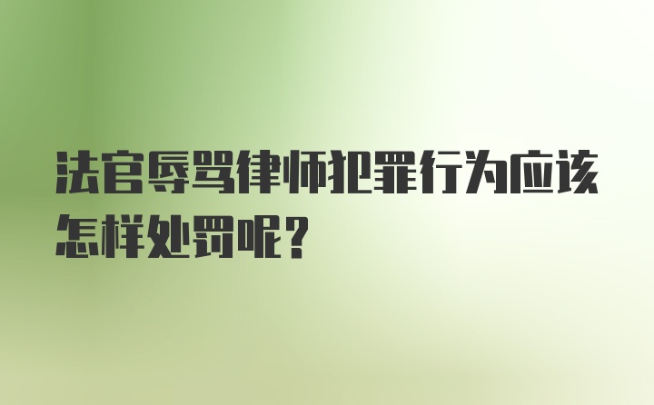 法官辱骂律师犯罪行为应该怎样处罚呢？