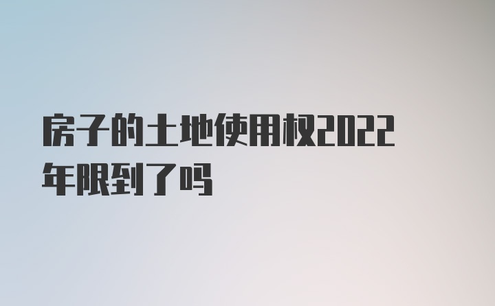 房子的土地使用权2022年限到了吗