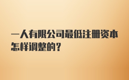 一人有限公司最低注册资本怎样调整的？