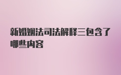 新婚姻法司法解释三包含了哪些内容