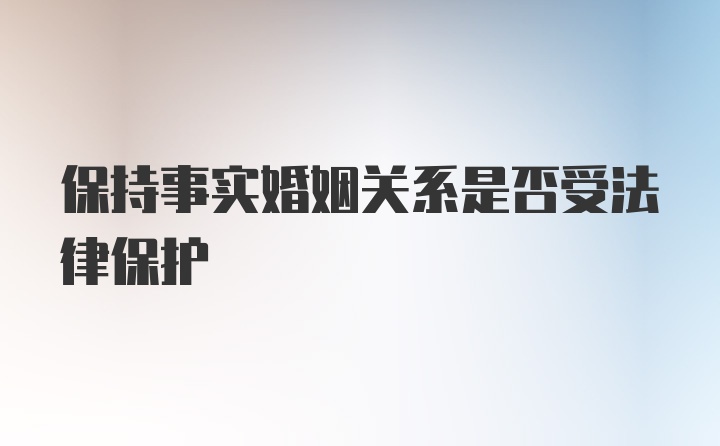 保持事实婚姻关系是否受法律保护