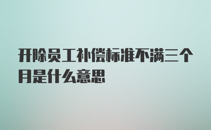 开除员工补偿标准不满三个月是什么意思