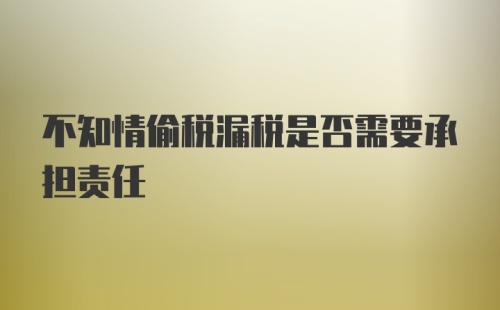 不知情偷税漏税是否需要承担责任