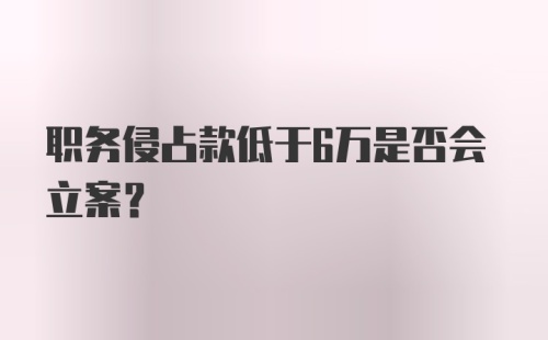 职务侵占款低于6万是否会立案？