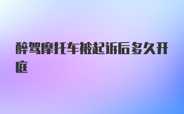 醉驾摩托车被起诉后多久开庭