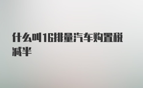 什么叫16排量汽车购置税减半