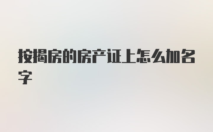 按揭房的房产证上怎么加名字