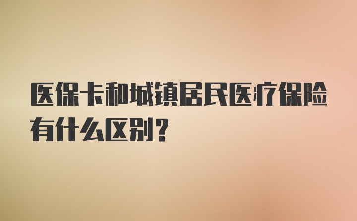 医保卡和城镇居民医疗保险有什么区别？