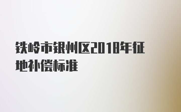 铁岭市银州区2018年征地补偿标准