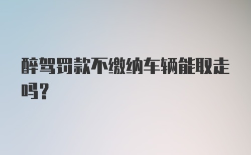 醉驾罚款不缴纳车辆能取走吗?