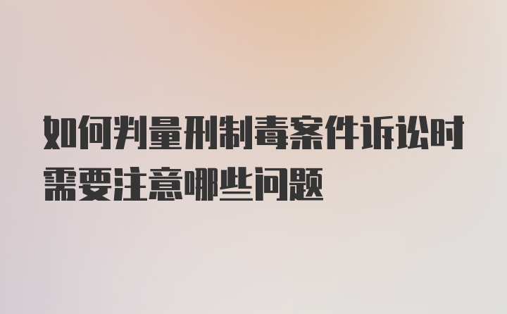 如何判量刑制毒案件诉讼时需要注意哪些问题