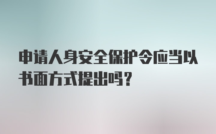 申请人身安全保护令应当以书面方式提出吗?