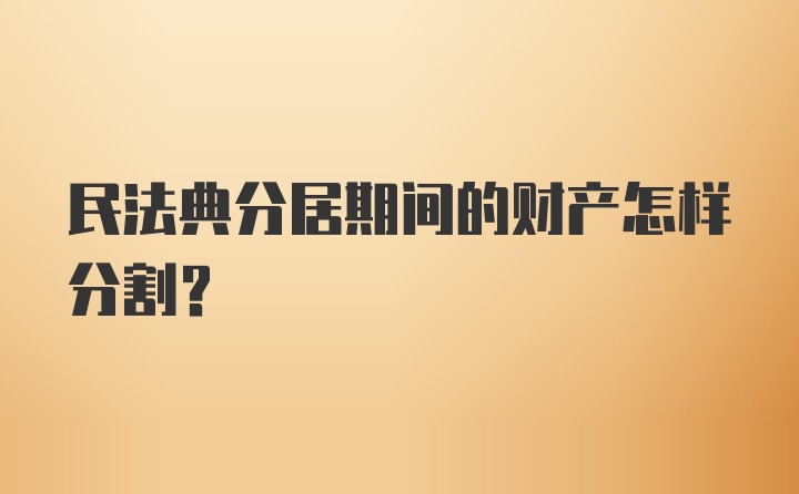 民法典分居期间的财产怎样分割？