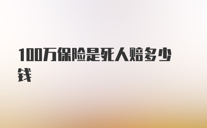 100万保险是死人赔多少钱